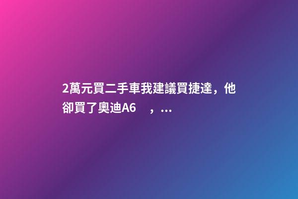 2萬元買二手車我建議買捷達，他卻買了奧迪A6，才三個月就后悔！